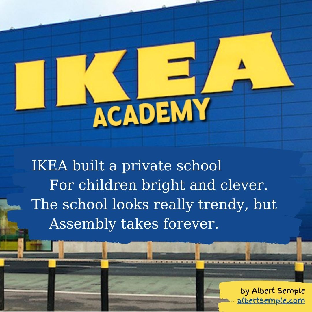 IKEA built a private school
 For children bright and clever.
The school looks really trendy, but
 Assembly takes forever.